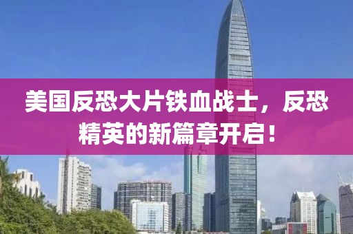 美國(guó)反恐大片鐵血戰(zhàn)士，反恐精英的新篇章開(kāi)啟！