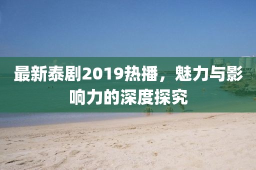 最新泰劇2019熱播，魅力與影響力的深度探究