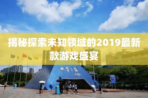揭秘探索未知領(lǐng)域的2019最新款游戲盛宴