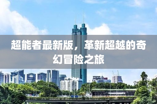 超能者最新版，革新超越的奇幻冒險(xiǎn)之旅