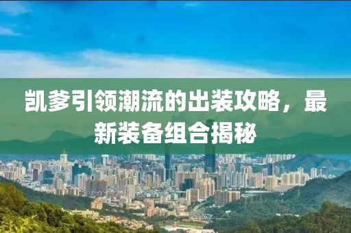 凱爹引領(lǐng)潮流的出裝攻略，最新裝備組合揭秘