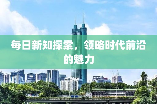 每日新知探索，領(lǐng)略時(shí)代前沿的魅力
