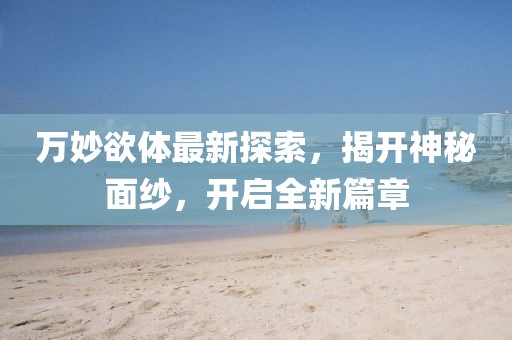 萬妙欲體最新探索，揭開神秘面紗，開啟全新篇章