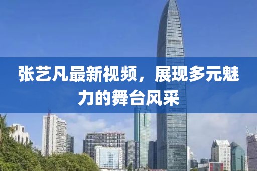 張藝凡最新視頻，展現(xiàn)多元魅力的舞臺風(fēng)采