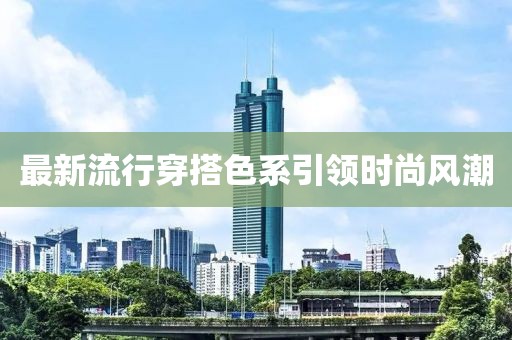 最新流行穿搭色系引領(lǐng)時尚風潮