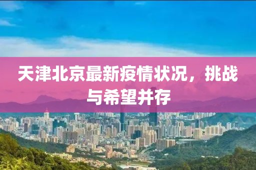 天津北京最新疫情狀況，挑戰(zhàn)與希望并存
