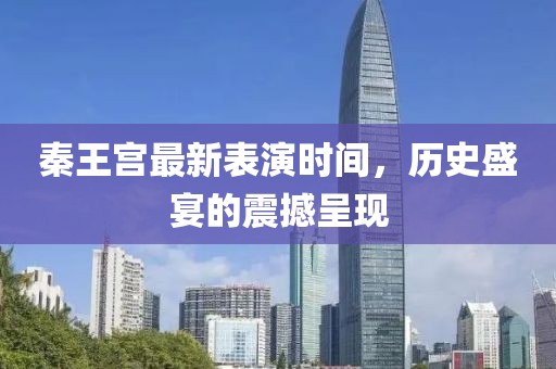 秦王宮最新表演時間，歷史盛宴的震撼呈現(xiàn)