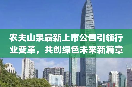 農(nóng)夫山泉最新上市公告引領(lǐng)行業(yè)變革，共創(chuàng)綠色未來新篇章
