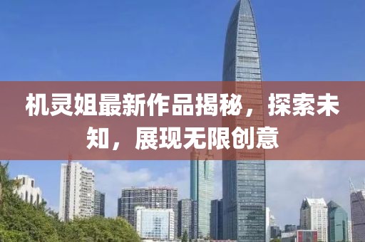 機(jī)靈姐最新作品揭秘，探索未知，展現(xiàn)無(wú)限創(chuàng)意