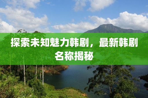 探索未知魅力韓劇，最新韓劇名稱揭秘