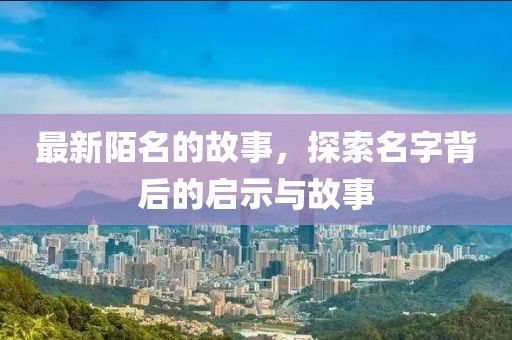 最新陌名的故事，探索名字背后的啟示與故事