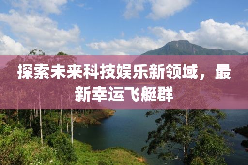 探索未來(lái)科技娛樂(lè)新領(lǐng)域，最新幸運(yùn)飛艇群