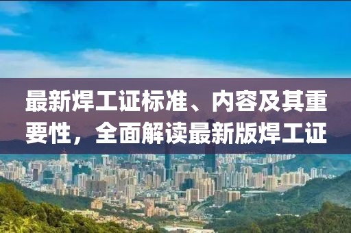 最新焊工證標準、內(nèi)容及其重要性，全面解讀最新版焊工證