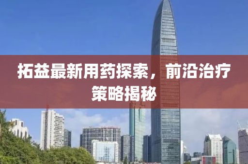 拓益最新用藥探索，前沿治療策略揭秘