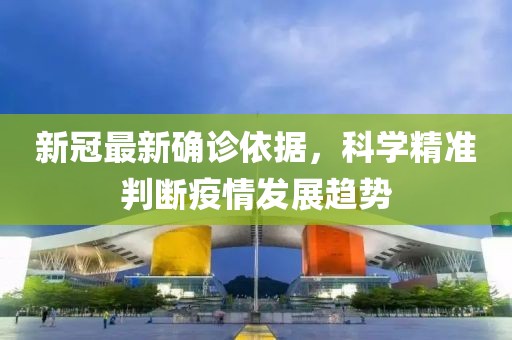 新冠最新確診依據(jù)，科學精準判斷疫情發(fā)展趨勢