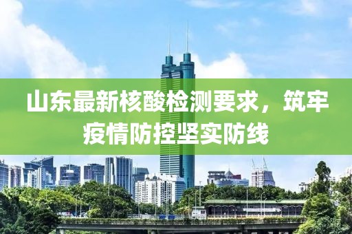 山東最新核酸檢測要求，筑牢疫情防控堅實防線