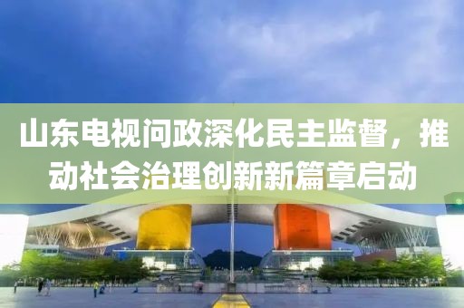 山東電視問(wèn)政深化民主監(jiān)督，推動(dòng)社會(huì)治理創(chuàng)新新篇章啟動(dòng)