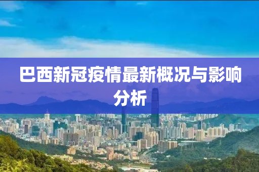 巴西新冠疫情最新概況與影響分析