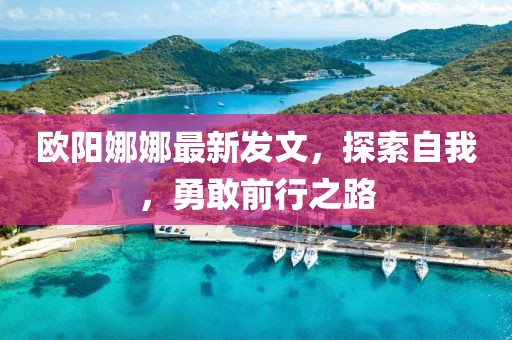歐陽(yáng)娜娜最新發(fā)文，探索自我，勇敢前行之路