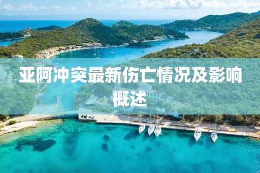 亞阿沖突最新傷亡情況及影響概述