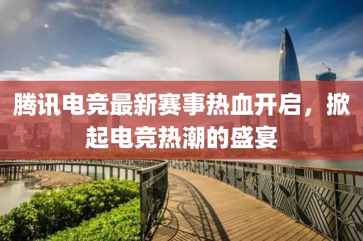 騰訊電競最新賽事熱血開啟，掀起電競熱潮的盛宴