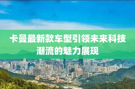 卡曼最新款車型引領未來科技潮流的魅力展現(xiàn)