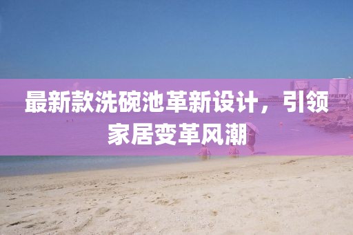 最新款洗碗池革新設(shè)計，引領(lǐng)家居變革風(fēng)潮