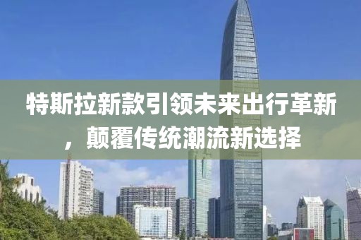 特斯拉新款引領(lǐng)未來出行革新，顛覆傳統(tǒng)潮流新選擇