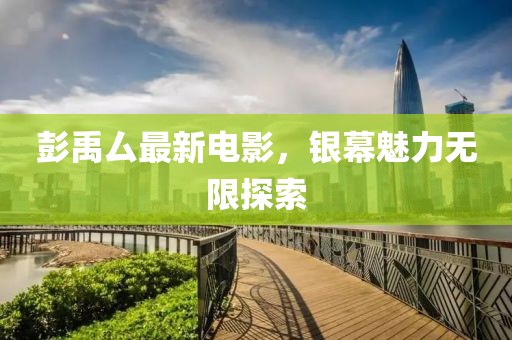 彭禹厶最新電影，銀幕魅力無限探索