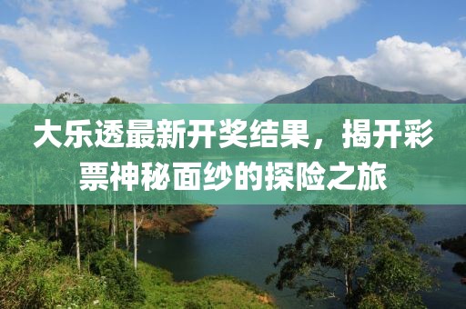 大樂透最新開獎(jiǎng)結(jié)果，揭開彩票神秘面紗的探險(xiǎn)之旅