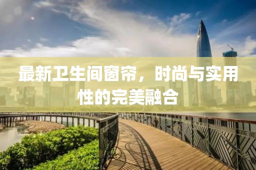 最新衛(wèi)生間窗簾，時尚與實用性的完美融合