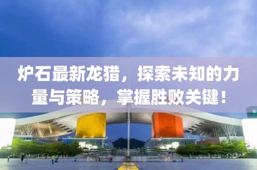 爐石最新龍獵，探索未知的力量與策略，掌握勝敗關(guān)鍵！
