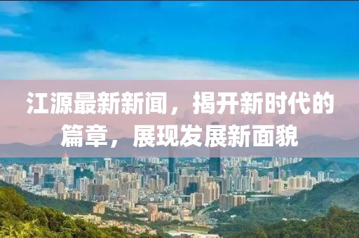 江源最新新聞，揭開(kāi)新時(shí)代的篇章，展現(xiàn)發(fā)展新面貌