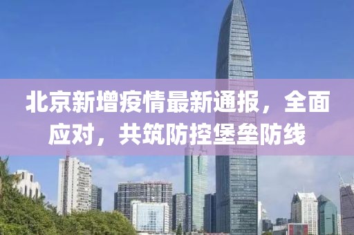 北京新增疫情最新通報(bào)，全面應(yīng)對(duì)，共筑防控堡壘防線