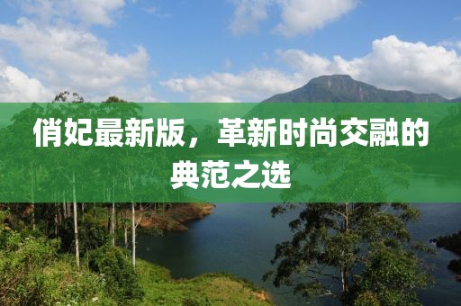 俏妃最新版，革新時(shí)尚交融的典范之選