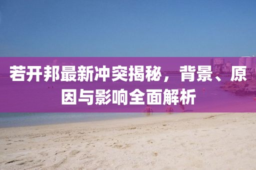 若開邦最新沖突揭秘，背景、原因與影響全面解析