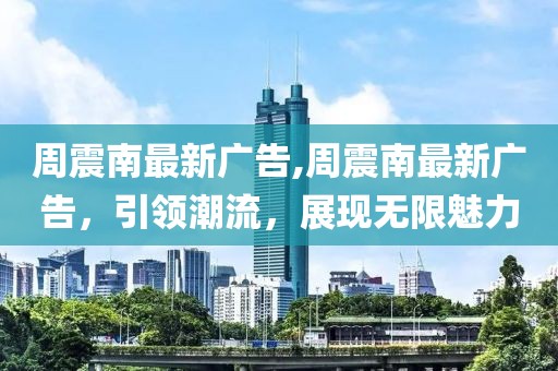 周震南最新廣告,周震南最新廣告，引領(lǐng)潮流，展現(xiàn)無限魅力