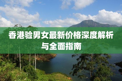 香港驗?zāi)信钚聝r格深度解析與全面指南