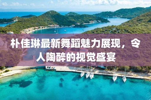 樸佳琳最新舞蹈魅力展現(xiàn)，令人陶醉的視覺(jué)盛宴