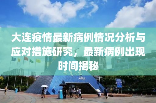 大連疫情最新病例情況分析與應對措施研究，最新病例出現(xiàn)時間揭秘