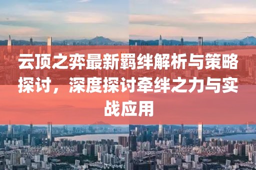 云頂之弈最新羈絆解析與策略探討，深度探討牽絆之力與實(shí)戰(zhàn)應(yīng)用