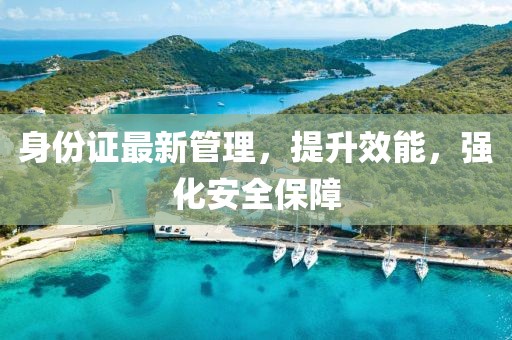 身份證最新管理，提升效能，強化安全保障