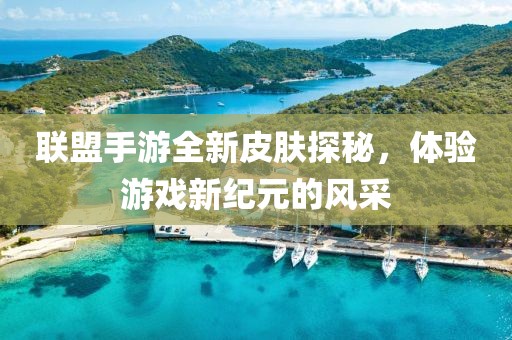聯(lián)盟手游全新皮膚探秘，體驗(yàn)游戲新紀(jì)元的風(fēng)采