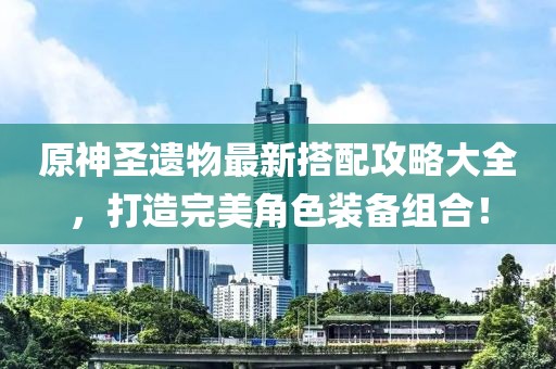 原神圣遺物最新搭配攻略大全，打造完美角色裝備組合！