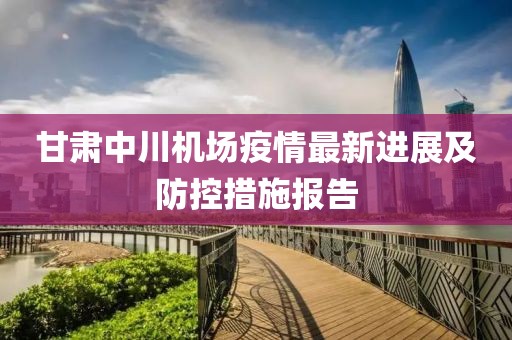 甘肅中川機(jī)場(chǎng)疫情最新進(jìn)展及防控措施報(bào)告