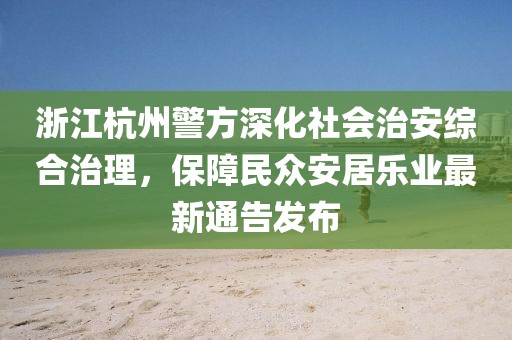 浙江杭州警方深化社會治安綜合治理，保障民眾安居樂業(yè)最新通告發(fā)布