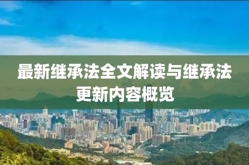 最新繼承法全文解讀與繼承法更新內(nèi)容概覽
