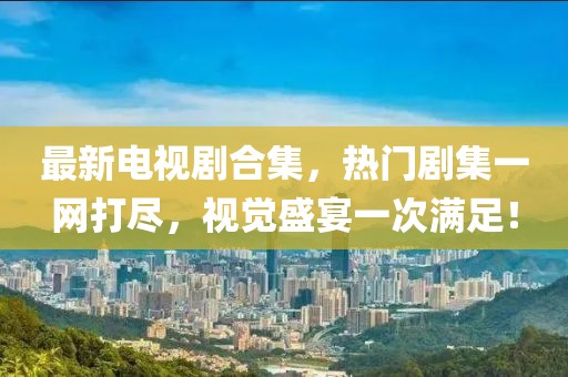最新電視劇合集，熱門劇集一網(wǎng)打盡，視覺盛宴一次滿足！