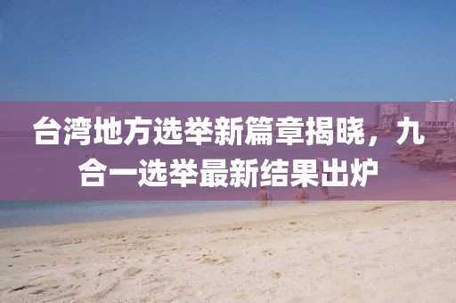臺(tái)灣地方選舉新篇章揭曉，九合一選舉最新結(jié)果出爐