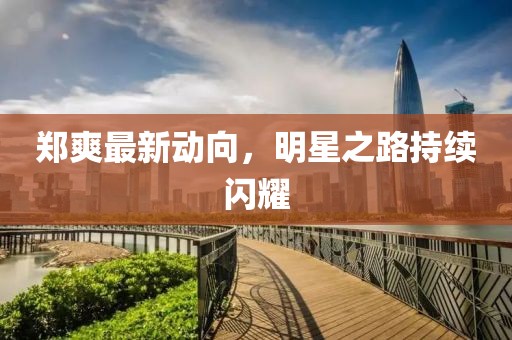 鄭爽最新動(dòng)向，明星之路持續(xù)閃耀